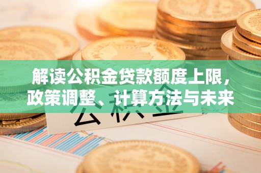 云林解读公积金贷款额度上限，政策调整、计算方法与未来趋势
