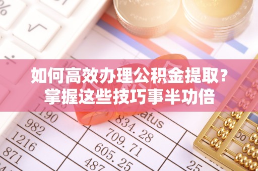 云林如何高效办理公积金提取？掌握这些技巧事半功倍