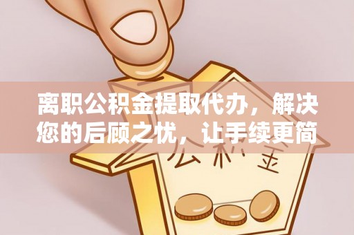 云林离职公积金提取代办，解决您的后顾之忧，让手续更简单