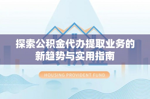 云林探索公积金代办提取业务的新趋势与实用指南