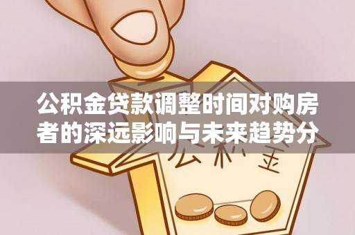 云林公积金贷款调整时间对购房者的深远影响与未来趋势分析