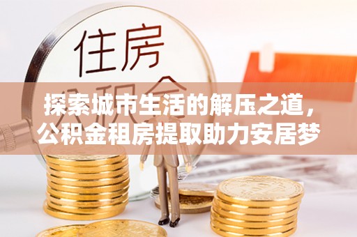 云林探索城市生活的解压之道，公积金租房提取助力安居梦想