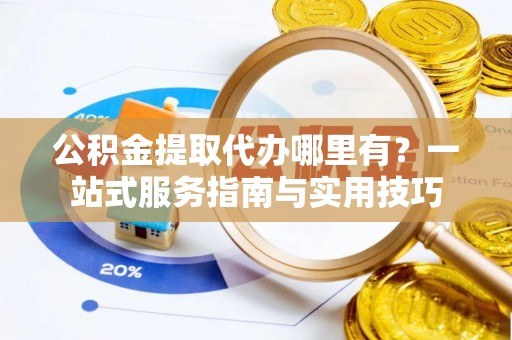云林公积金提取代办哪里有？一站式服务指南与实用技巧