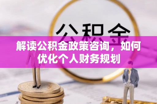 云林解读公积金政策咨询，如何优化个人财务规划