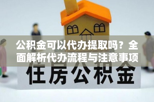 云林公积金可以代办提取吗？全面解析代办流程与注意事项