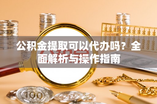云林公积金提取可以代办吗？全面解析与操作指南