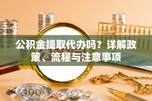 云林公积金提取代办吗？详解政策、流程与注意事项