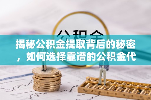 云林揭秘公积金提取背后的秘密，如何选择靠谱的公积金代办提取公司？