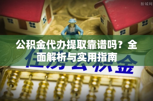 云林公积金代办提取靠谱吗？全面解析与实用指南