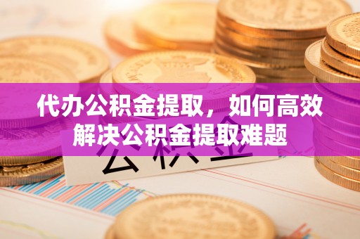 云林代办公积金提取，如何高效解决公积金提取难题