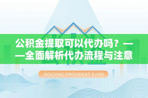 云林公积金提取可以代办吗？——全面解析代办流程与注意事项