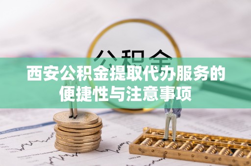 云林西安公积金提取代办服务的便捷性与注意事项